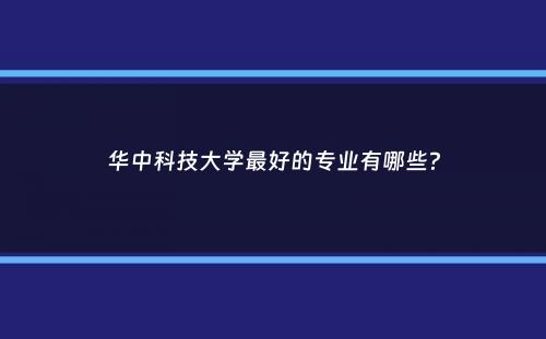 华中科技大学最好的专业有哪些？