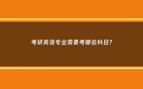 考研英语专业需要考哪些科目？