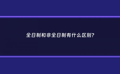 全日制和非全日制有什么区别？