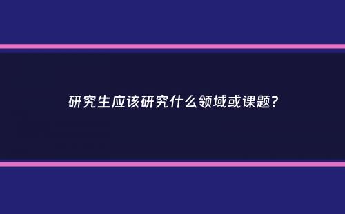 研究生应该研究什么领域或课题？