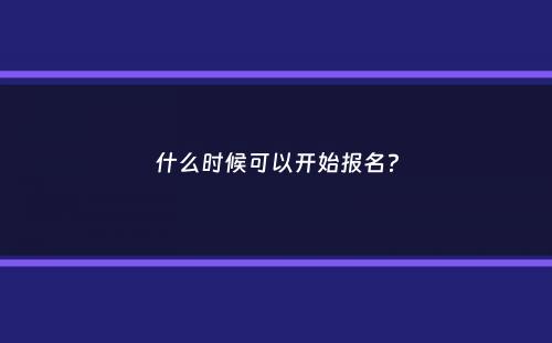 什么时候可以开始报名？