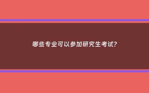 哪些专业可以参加研究生考试？