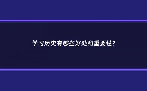 学习历史有哪些好处和重要性？