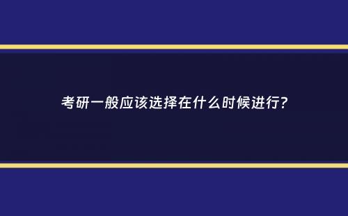 考研一般应该选择在什么时候进行？