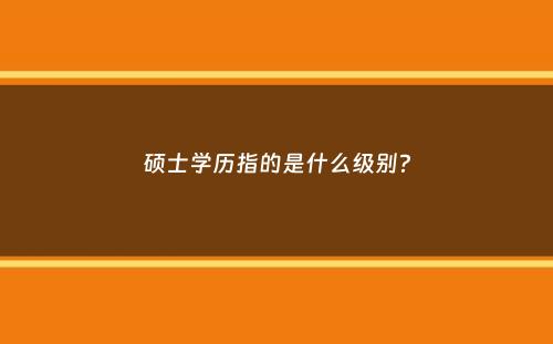 硕士学历指的是什么级别？