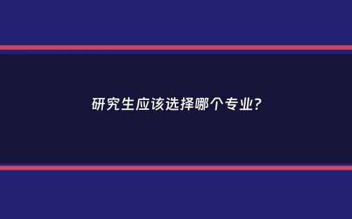 研究生应该选择哪个专业？