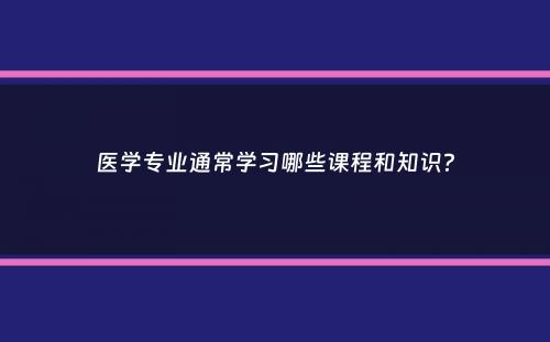 医学专业通常学习哪些课程和知识？