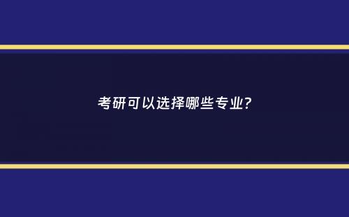 考研可以选择哪些专业？