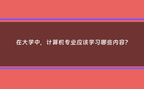 在大学中，计算机专业应该学习哪些内容？