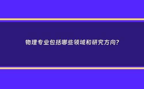 物理专业包括哪些领域和研究方向？