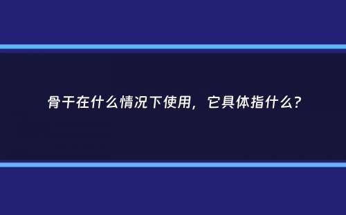 骨干在什么情况下使用，它具体指什么？