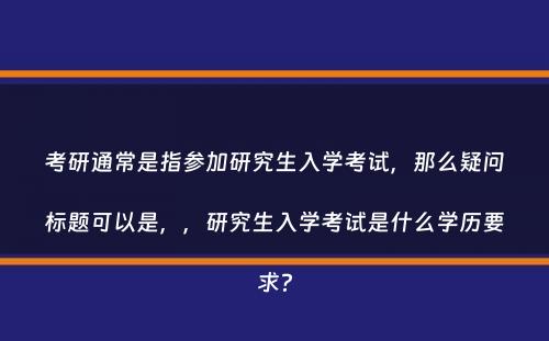 考研通常是指参加研究生入学考试，那么疑问标题可以是，，研究生入学考试是什么学历要求？