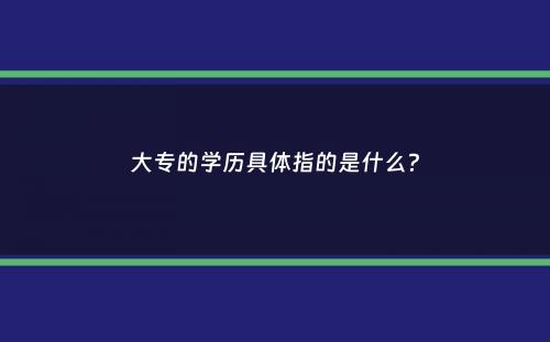 大专的学历具体指的是什么？