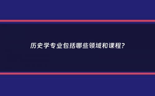 历史学专业包括哪些领域和课程？