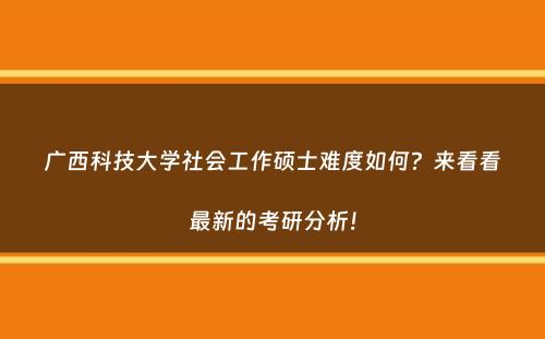 广西科技大学社会工作硕士难度如何？来看看最新的考研分析！