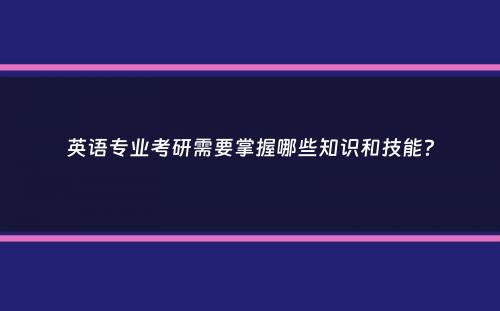 英语专业考研需要掌握哪些知识和技能？