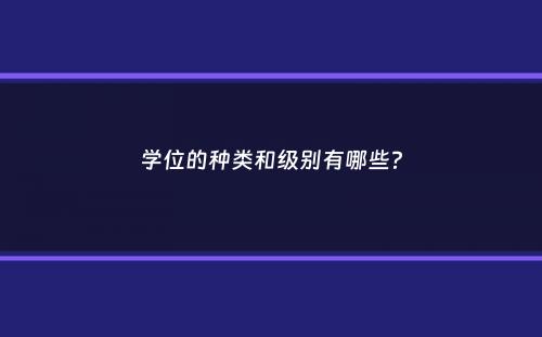 学位的种类和级别有哪些？