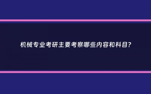 机械专业考研主要考察哪些内容和科目？