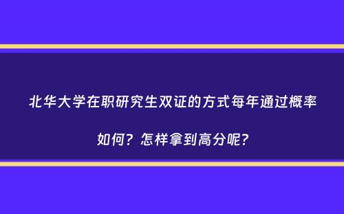 北华大学在职研究生双证的方式每年通过概率如何？怎样拿到高分呢？