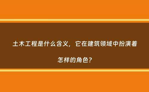 土木工程是什么含义，它在建筑领域中扮演着怎样的角色？