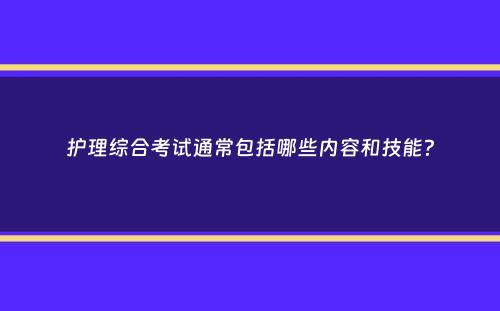 护理综合考试通常包括哪些内容和技能？