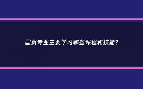 国贸专业主要学习哪些课程和技能？