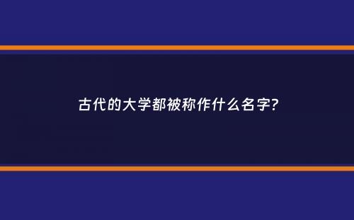 古代的大学都被称作什么名字？