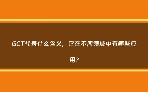 GCT代表什么含义，它在不同领域中有哪些应用？