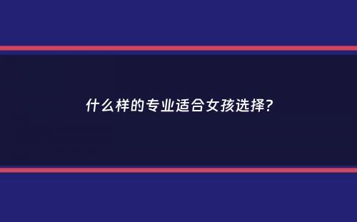 什么样的专业适合女孩选择？