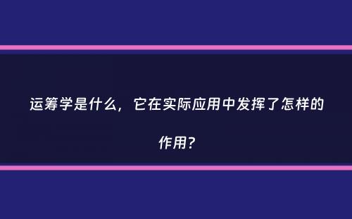 运筹学是什么，它在实际应用中发挥了怎样的作用？