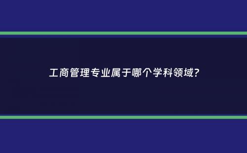 工商管理专业属于哪个学科领域？