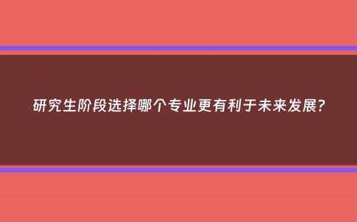 研究生阶段选择哪个专业更有利于未来发展？