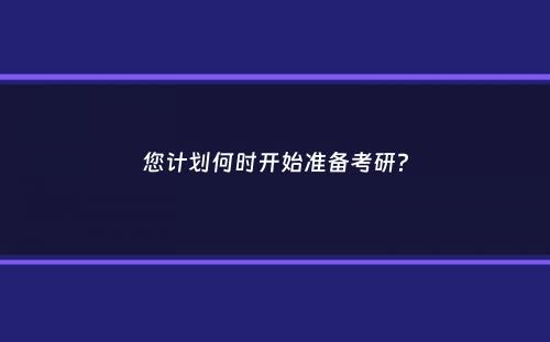 您计划何时开始准备考研？