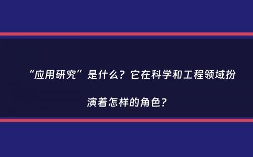 “应用研究”是什么？它在科学和工程领域扮演着怎样的角色？