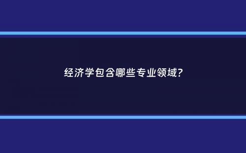 经济学包含哪些专业领域？