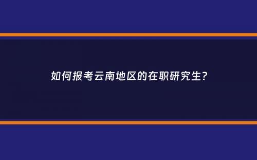 如何报考云南地区的在职研究生？