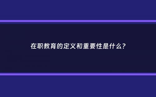 在职教育的定义和重要性是什么？