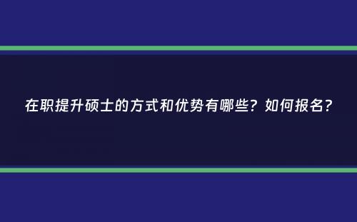 在职提升硕士的方式和优势有哪些？如何报名？