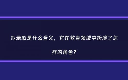 拟录取是什么含义，它在教育领域中扮演了怎样的角色？