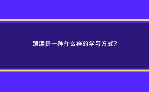 跟读是一种什么样的学习方式？