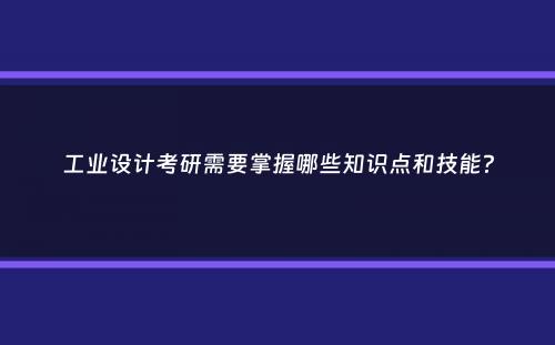 工业设计考研需要掌握哪些知识点和技能？