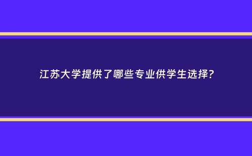 江苏大学提供了哪些专业供学生选择？