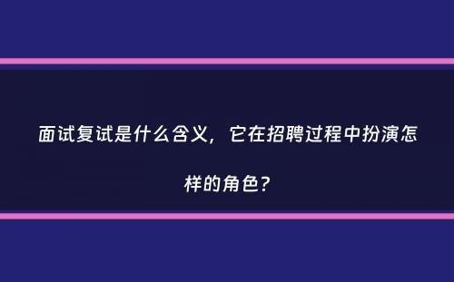 面试复试是什么含义，它在招聘过程中扮演怎样的角色？