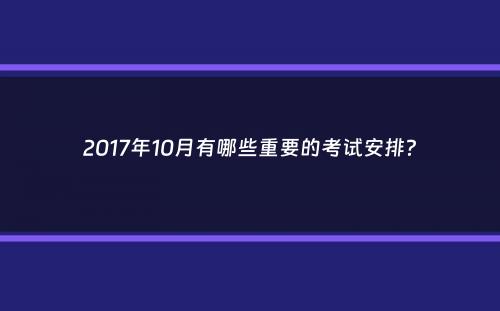 2017年10月有哪些重要的考试安排？