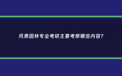 风景园林专业考研主要考察哪些内容？