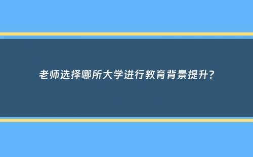 老师选择哪所大学进行教育背景提升？