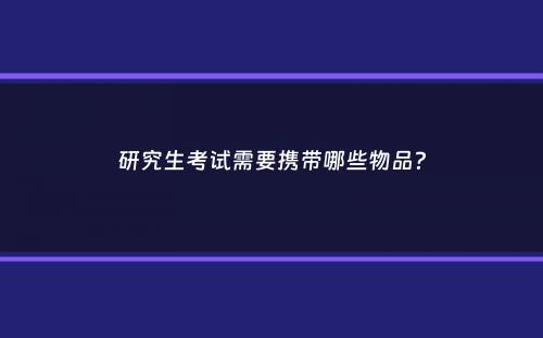 研究生考试需要携带哪些物品？