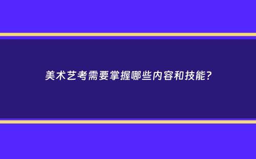 美术艺考需要掌握哪些内容和技能？