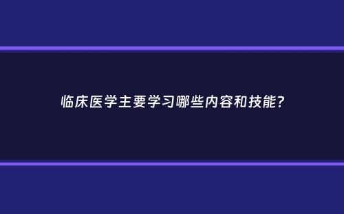 临床医学主要学习哪些内容和技能？