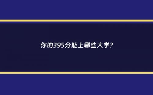 你的395分能上哪些大学？